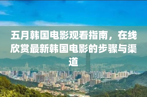 五月韩国电影观看指南，在线欣赏最新韩国电影的步骤与渠道