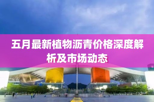 五月最新植物沥青价格深度解析及市场动态