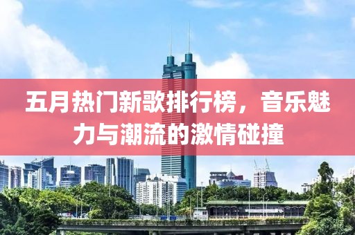 五月热门新歌排行榜，音乐魅力与潮流的激情碰撞