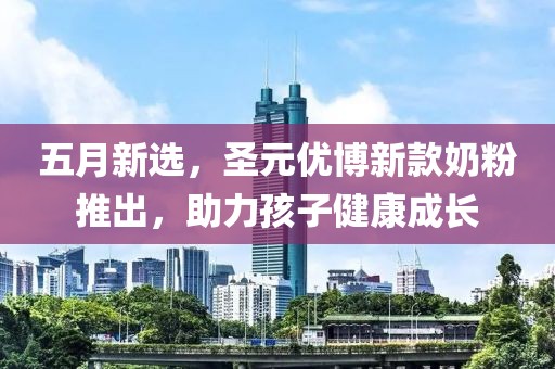 五月新选，圣元优博新款奶粉推出，助力孩子健康成长
