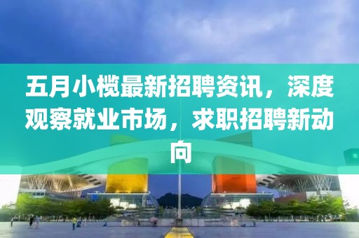 五月小榄最新招聘资讯，深度观察就业市场，求职招聘新动向