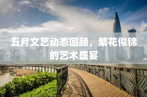 五月文艺动态回顾，繁花似锦的艺术盛宴