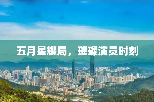 五月星耀局，璀璨演员时刻