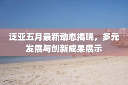 泛亚五月最新动态揭晓，多元发展与创新成果展示