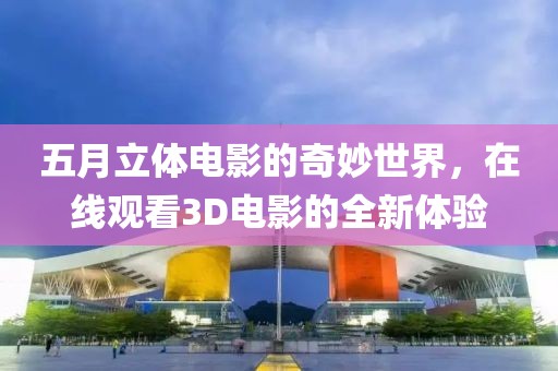 五月立体电影的奇妙世界，在线观看3D电影的全新体验