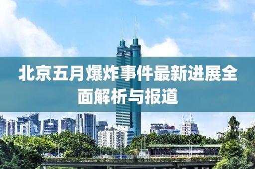 北京五月爆炸事件最新进展全面解析与报道