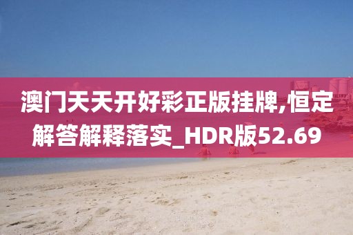 澳门天天开好彩正版挂牌,恒定解答解释落实_HDR版52.69