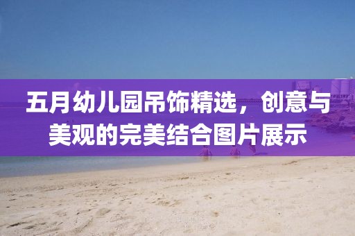五月幼儿园吊饰精选，创意与美观的完美结合图片展示
