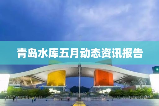 青岛水库五月动态资讯报告