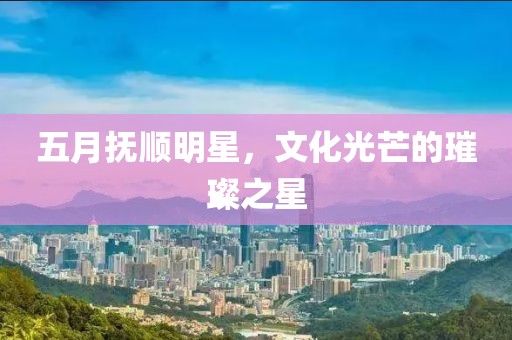 五月抚顺明星，文化光芒的璀璨之星