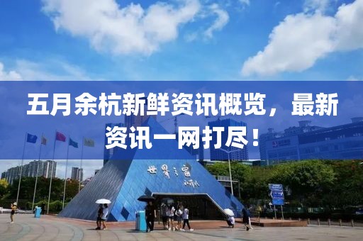 五月余杭新鲜资讯概览，最新资讯一网打尽！