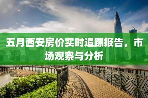 五月西安房价实时追踪报告，市场观察与分析