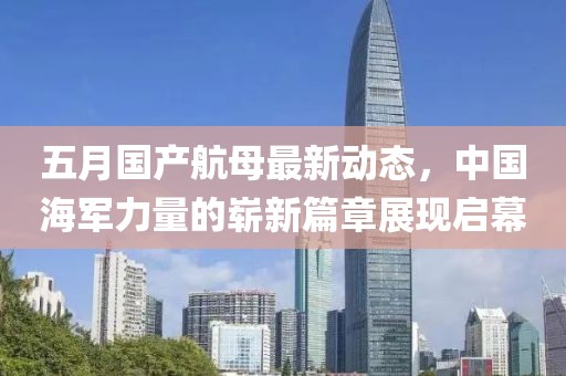 五月国产航母最新动态，中国海军力量的崭新篇章展现启幕