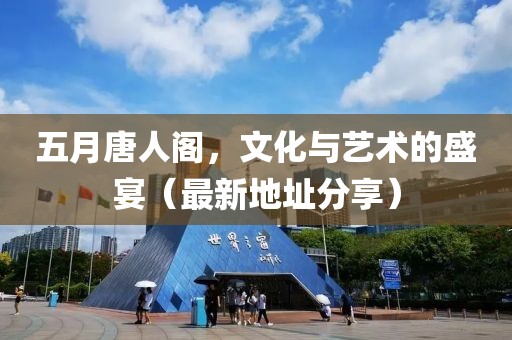 五月唐人阁，文化与艺术的盛宴（最新地址分享）