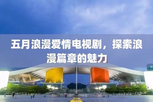 五月浪漫爱情电视剧，探索浪漫篇章的魅力