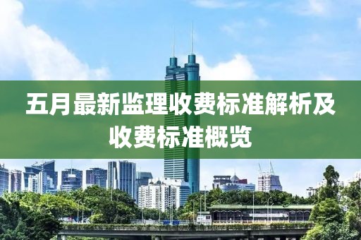 五月最新监理收费标准解析及收费标准概览