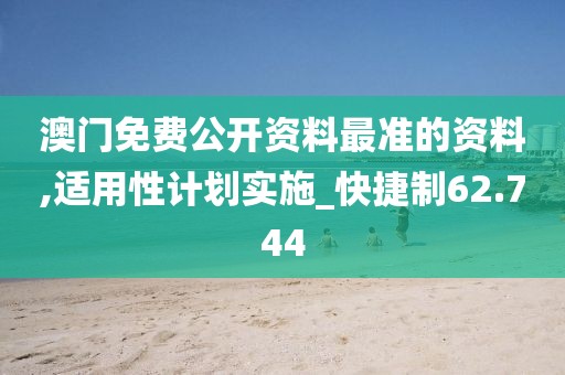 澳门免费公开资料最准的资料,适用性计划实施_快捷制62.744