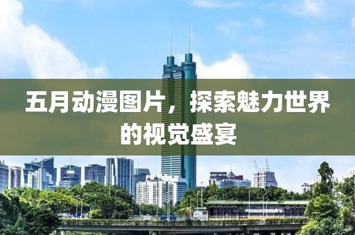 五月动漫图片，探索魅力世界的视觉盛宴