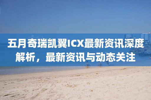 五月奇瑞凯翼ICX最新资讯深度解析，最新资讯与动态关注