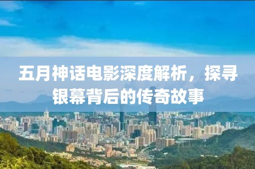 五月神话电影深度解析，探寻银幕背后的传奇故事