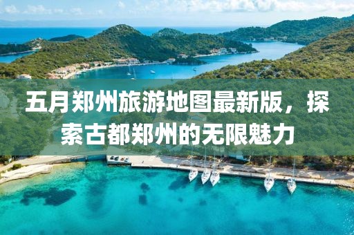 五月郑州旅游地图最新版，探索古都郑州的无限魅力