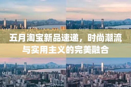 五月淘宝新品速递，时尚潮流与实用主义的完美融合