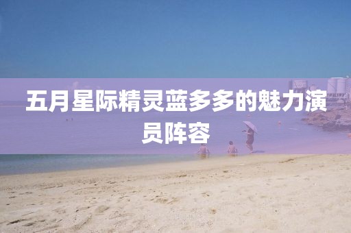 五月星际精灵蓝多多的魅力演员阵容