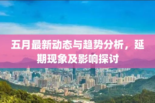 五月最新动态与趋势分析，延期现象及影响探讨