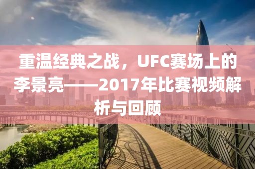 重温经典之战，UFC赛场上的李景亮——2017年比赛视频解析与回顾