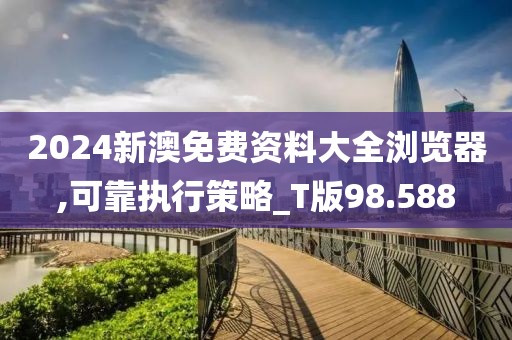 2024新澳免费资料大全浏览器,可靠执行策略_T版98.588