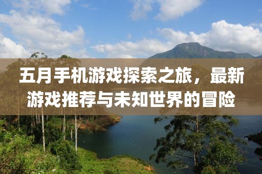 五月手机游戏探索之旅，最新游戏推荐与未知世界的冒险