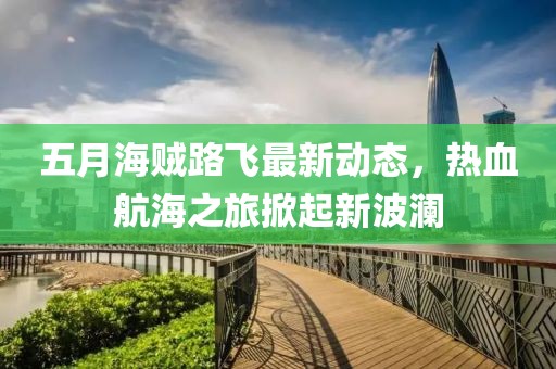 五月海贼路飞最新动态，热血航海之旅掀起新波澜