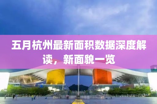 五月杭州最新面积数据深度解读，新面貌一览