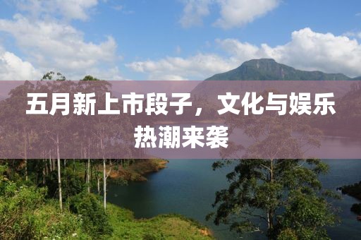 五月新上市段子，文化与娱乐热潮来袭
