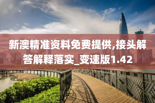 新澳精准资料免费提供,接头解答解释落实_变速版1.42