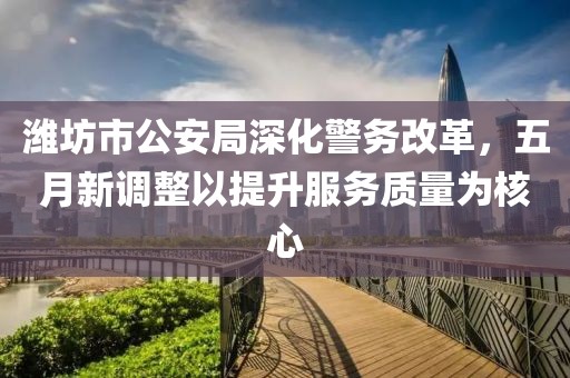 潍坊市公安局深化警务改革，五月新调整以提升服务质量为核心