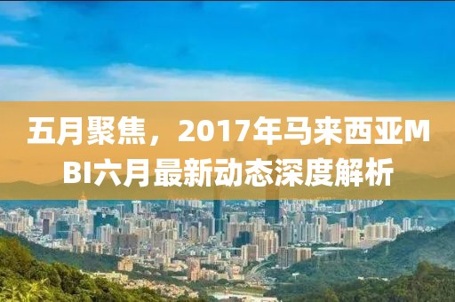 五月聚焦，2017年马来西亚MBI六月最新动态深度解析