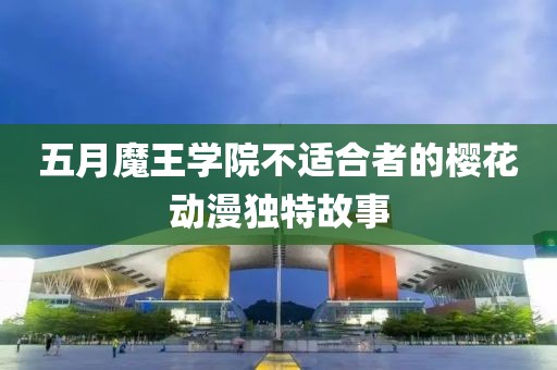 五月魔王学院不适合者的樱花动漫独特故事
