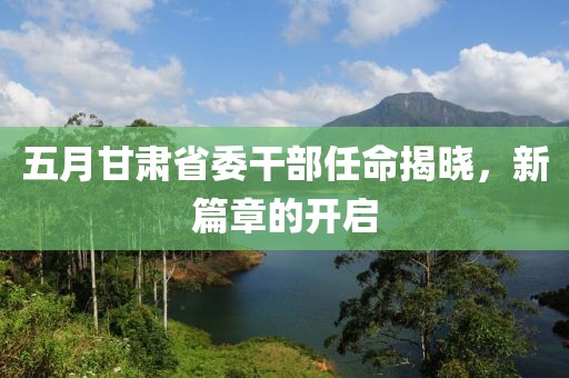 五月甘肃省委干部任命揭晓，新篇章的开启