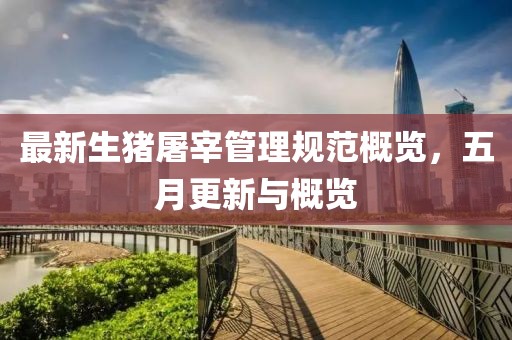 最新生猪屠宰管理规范概览，五月更新与概览