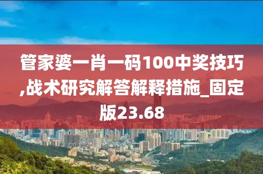 管家婆一肖一码100中奖技巧,战术研究解答解释措施_固定版23.68