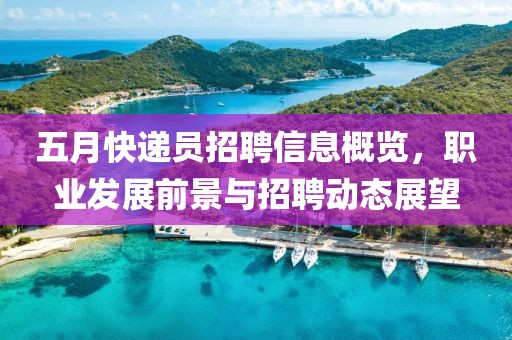 五月快递员招聘信息概览，职业发展前景与招聘动态展望