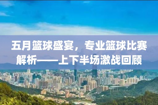 五月篮球盛宴，专业篮球比赛解析——上下半场激战回顾