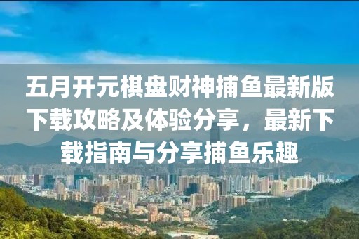 五月开元棋盘财神捕鱼最新版下载攻略及体验分享，最新下载指南与分享捕鱼乐趣