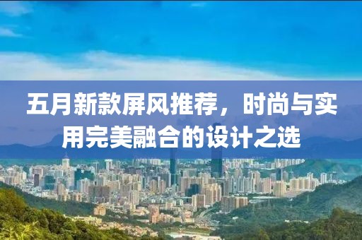 五月新款屏风推荐，时尚与实用完美融合的设计之选