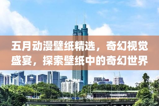 五月动漫壁纸精选，奇幻视觉盛宴，探索壁纸中的奇幻世界