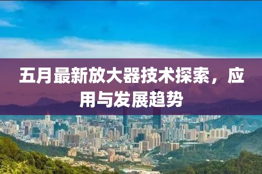 五月最新放大器技术探索，应用与发展趋势