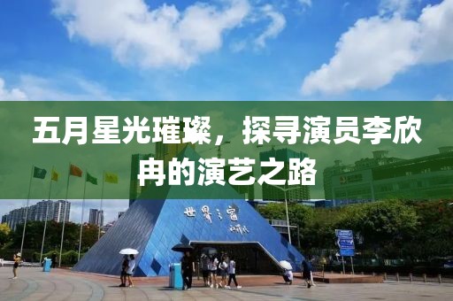 五月星光璀璨，探寻演员李欣冉的演艺之路