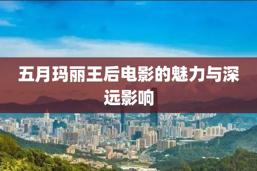 五月玛丽王后电影的魅力与深远影响