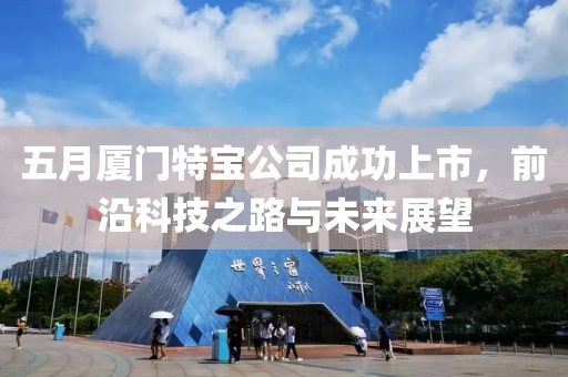 五月厦门特宝公司成功上市，前沿科技之路与未来展望